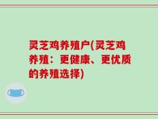 灵芝鸡养殖户(灵芝鸡养殖：更健康、更优质的养殖选择)
