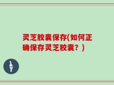 灵芝胶囊保存(如何正确保存灵芝胶囊？)