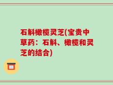 石斛橄榄灵芝(宝贵中草药：石斛、橄榄和灵芝的结合)