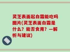 灵芝表面起白霜能吃吗图片(灵芝表面白霜是什么？能否食用？—解析与建议)