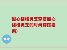 甜心格格灵芝穿搭甜心格格灵芝的时尚穿搭指南)
