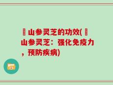 矷山参灵芝的功效(矷山参灵芝：强化免疫力，预防疾病)