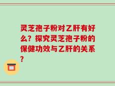 灵芝孢子粉对乙肝有好么？探究灵芝孢子粉的保健功效与乙肝的关系？