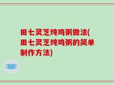 田七灵芝炖鸡粥做法(田七灵芝炖鸡粥的简单制作方法)