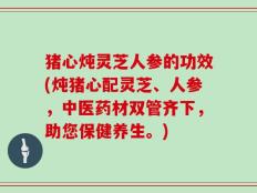 猪心炖灵芝人参的功效(炖猪心配灵芝、人参，中医药材双管齐下，助您保健养生。)