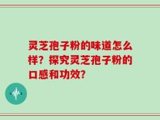 灵芝孢子粉的味道怎么样？探究灵芝孢子粉的口感和功效？