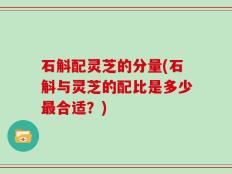石斛配灵芝的分量(石斛与灵芝的配比是多少最合适？)