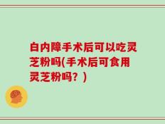 白内障手术后可以吃灵芝粉吗(手术后可食用灵芝粉吗？)