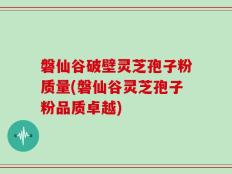 磐仙谷破壁灵芝孢子粉质量(磐仙谷灵芝孢子粉品质卓越)