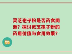灵芝孢子粉是否药食同源？探讨灵芝孢子粉的药用价值与食用效果？