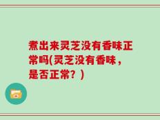 煮出来灵芝没有香味正常吗(灵芝没有香味，是否正常？)