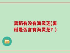 离稻有没有海灵芝(离稻是否含有海灵芝？)