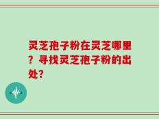灵芝孢子粉在灵芝哪里？寻找灵芝孢子粉的出处？