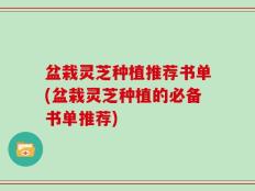 盆栽灵芝种植推荐书单(盆栽灵芝种植的必备书单推荐)