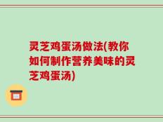 灵芝鸡蛋汤做法(教你如何制作营养美味的灵芝鸡蛋汤)