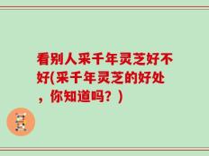 看别人采千年灵芝好不好(采千年灵芝的好处，你知道吗？)
