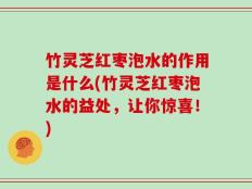 竹灵芝红枣泡水的作用是什么(竹灵芝红枣泡水的益处，让你惊喜！)