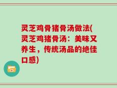 灵芝鸡骨猪骨汤做法(灵芝鸡猪骨汤：美味又养生，传统汤品的绝佳口感)