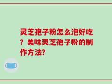 灵芝孢子粉怎么泡好吃？美味灵芝孢子粉的制作方法？