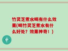 竹灵芝煮水喝有什么效果(喝竹灵芝煮水有什么好处？效果神奇！)