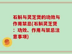石斛与灵芝煲的功效与作用禁忌(石斛灵芝煲：功效、作用与禁忌注意事项)