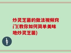 炒灵芝菌的做法视频窍门(教你如何简单美味地炒灵芝菌)