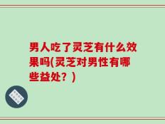 男人吃了灵芝有什么效果吗(灵芝对男性有哪些益处？)