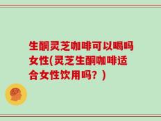 生酮灵芝咖啡可以喝吗女性(灵芝生酮咖啡适合女性饮用吗？)