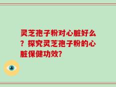 灵芝孢子粉对心脏好么？探究灵芝孢子粉的心脏保健功效？