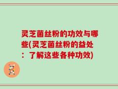 灵芝菌丝粉的功效与哪些(灵芝菌丝粉的益处：了解这些各种功效)