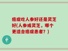 癌症吃人参好还是灵芝好(人参或灵芝，哪个更适合癌症患者？)