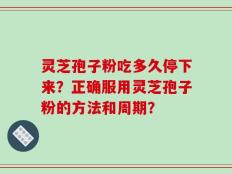 灵芝孢子粉吃多久停下来？正确服用灵芝孢子粉的方法和周期？