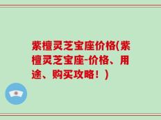 紫檀灵芝宝座价格(紫檀灵芝宝座-价格、用途、购买攻略！)
