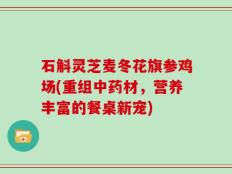 石斛灵芝麦冬花旗参鸡场(重组中药材，营养丰富的餐桌新宠)