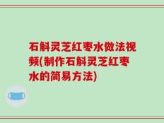 石斛灵芝红枣水做法视频(制作石斛灵芝红枣水的简易方法)