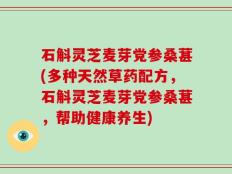 石斛灵芝麦芽党参桑葚(多种天然草药配方，石斛灵芝麦芽党参桑葚，帮助健康养生)