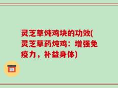 灵芝草炖鸡块的功效(灵芝草药炖鸡：增强免疫力，补益身体)