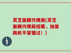 灵芝面膜代理商(灵芝面膜代理商招募，加盟商机不容错过！)