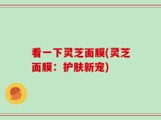 看一下灵芝面膜(灵芝面膜：护肤新宠)