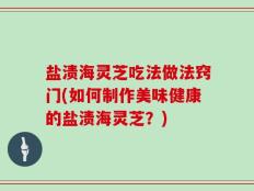 盐渍海灵芝吃法做法窍门(如何制作美味健康的盐渍海灵芝？)