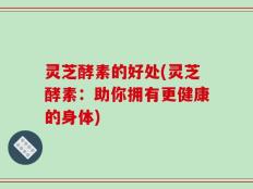 灵芝酵素的好处(灵芝酵素：助你拥有更健康的身体)