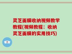 灵芝面膜收纳视频教学教程(视频教程：收纳灵芝面膜的实用技巧)