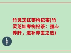 竹灵芝红枣枸杞茶(竹灵芝红枣枸杞茶：强心养肝，滋补养生之选)