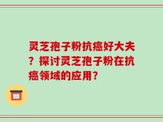 灵芝孢子粉抗癌好大夫？探讨灵芝孢子粉在抗癌领域的应用？