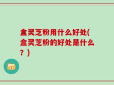 盒灵芝粉用什么好处(盒灵芝粉的好处是什么？)