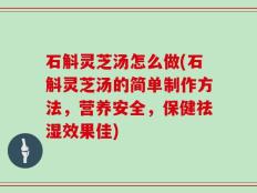 石斛灵芝汤怎么做(石斛灵芝汤的简单制作方法，营养安全，保健祛湿效果佳)