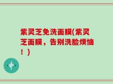 紫灵芝免洗面膜(紫灵芝面膜，告别洗脸烦恼！)
