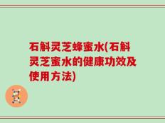 石斛灵芝蜂蜜水(石斛灵芝蜜水的健康功效及使用方法)