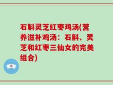 石斛灵芝红枣鸡汤(营养滋补鸡汤：石斛、灵芝和红枣三仙女的完美组合)