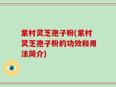 紫村灵芝孢子粉(紫村灵芝孢子粉的功效和用法简介)